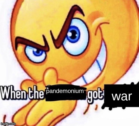 When the X got X | war; pandemonium | image tagged in when the x got x | made w/ Imgflip meme maker