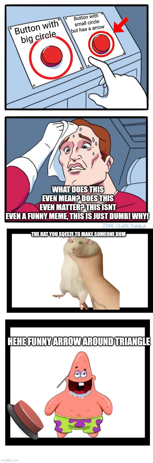 Wha- okay | Button with small circle but has a arrow; Button with big circle; WHAT DOES THIS EVEN MEAN? DOES THIS EVEN MATTER? THIS ISNT EVEN A FUNNY MEME, THIS IS JUST DUMB! WHY! THE RAT YOU SQEEZE TO MAKE SOMEONE DUM; HEHE FUNNY ARROW AROUND TRIANGLE | image tagged in memes,two buttons,dumb,strange,patrick star,4th wall | made w/ Imgflip meme maker