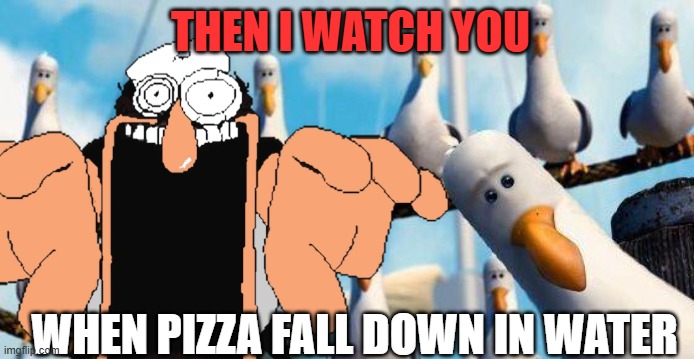 Nemo Birds | THEN I WATCH YOU; WHEN PIZZA FALL DOWN IN WATER | image tagged in nemo birds | made w/ Imgflip meme maker