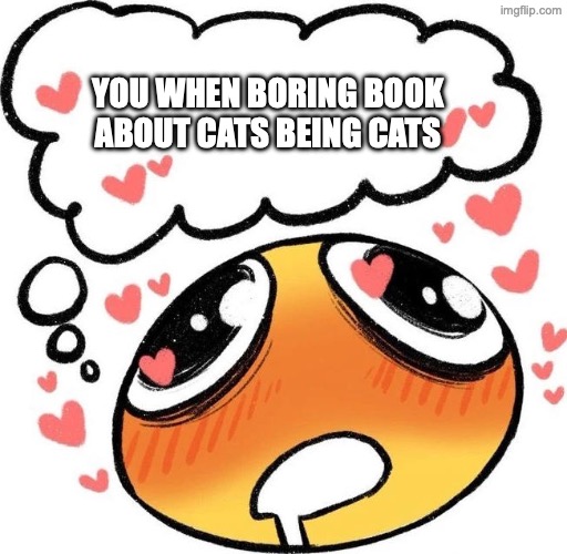 Dreaming Drooling Emoji | YOU WHEN BORING BOOK ABOUT CATS BEING CATS | image tagged in dreaming drooling emoji | made w/ Imgflip meme maker
