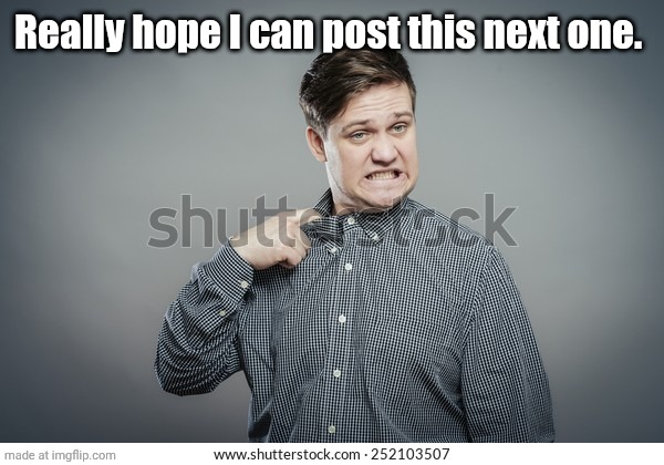 Technically, they've all been on this site before and have done relatively fine, so I should be good. | Really hope I can post this next one. | image tagged in why is there no shirt tugging template | made w/ Imgflip meme maker