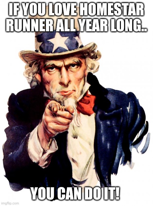 Uncle Sam Meme | IF YOU LOVE HOMESTAR RUNNER ALL YEAR LONG.. YOU CAN DO IT! | image tagged in memes,uncle sam | made w/ Imgflip meme maker