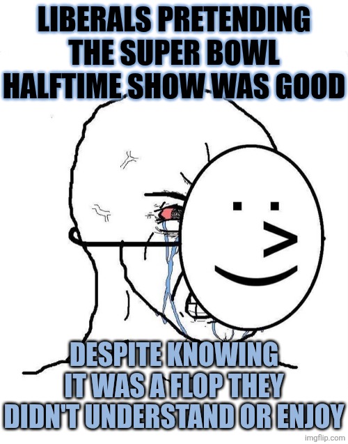 womp womp | LIBERALS PRETENDING THE SUPER BOWL HALFTIME SHOW WAS GOOD; DESPITE KNOWING IT WAS A FLOP THEY DIDN'T UNDERSTAND OR ENJOY | image tagged in dying inside,political meme | made w/ Imgflip meme maker