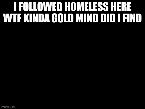 . | I FOLLOWED HOMELESS HERE WTF KINDA GOLD MIND DID I FIND | made w/ Imgflip meme maker