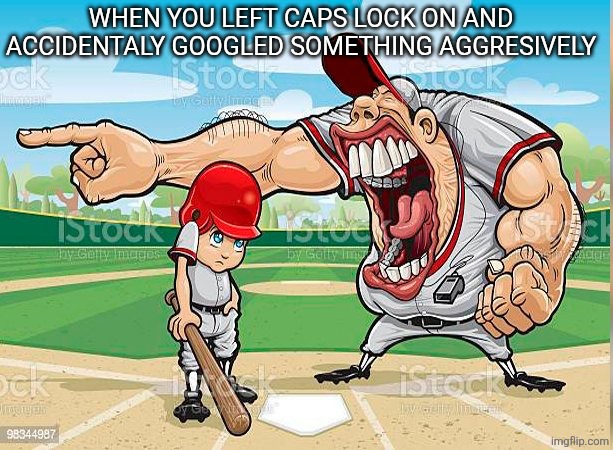 I’m sorry coach | WHEN YOU LEFT CAPS LOCK ON AND ACCIDENTALY GOOGLED SOMETHING AGGRESIVELY | image tagged in i m sorry coach | made w/ Imgflip meme maker