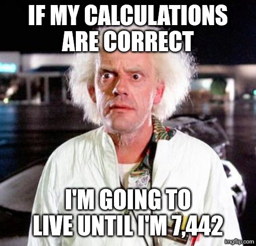 Doc Brown | IF MY CALCULATIONS ARE CORRECT I'M GOING TO LIVE UNTIL I'M 7,442 | image tagged in doc brown | made w/ Imgflip meme maker