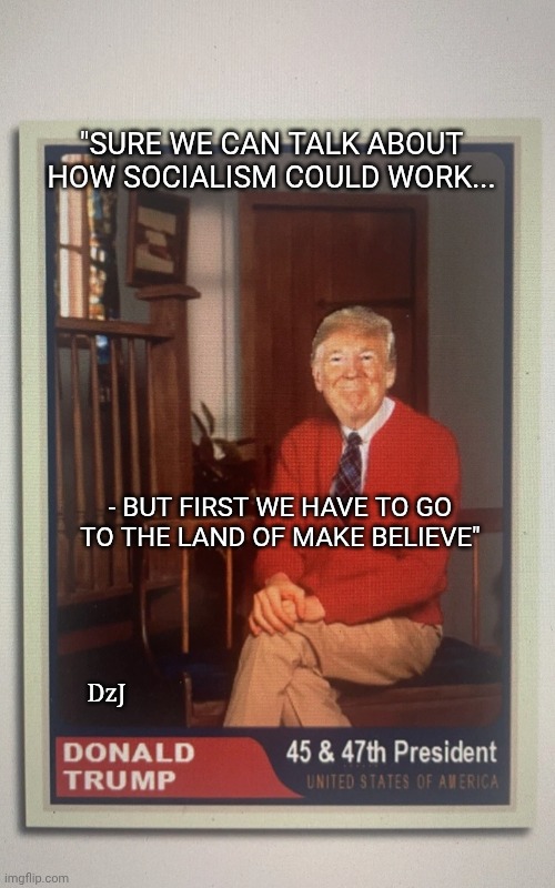 Mr.Trumpy's Neighborhood | "SURE WE CAN TALK ABOUT HOW SOCIALISM COULD WORK... - BUT FIRST WE HAVE TO GO TO THE LAND OF MAKE BELIEVE"; DzJ | image tagged in greatest,president trump,right,all about that bass,everything | made w/ Imgflip meme maker