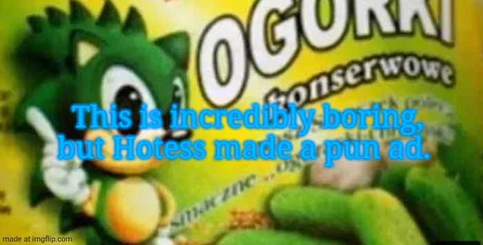 pickle sonic | This is incredibly boring, but Hotess made a pun ad. | image tagged in pickle sonic | made w/ Imgflip meme maker