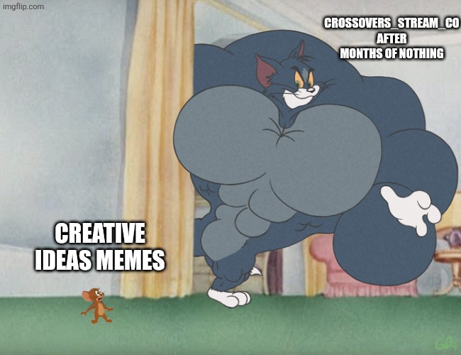 This is just me right? | CROSSOVERS_STREAM_CO AFTER MONTHS OF NOTHING; CREATIVE IDEAS MEMES | image tagged in buff tom and jerry meme template | made w/ Imgflip meme maker