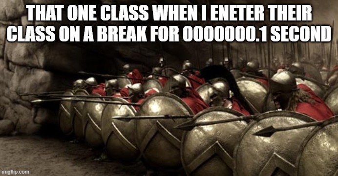 so true lol | THAT ONE CLASS WHEN I ENETER THEIR CLASS ON A BREAK FOR 0000000.1 SECOND | image tagged in 300 spartans phalanx | made w/ Imgflip meme maker