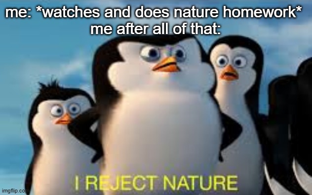 i reject nature | me: *watches and does nature homework* 
me after all of that: | image tagged in i reject nature | made w/ Imgflip meme maker