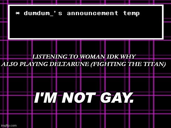 announcement temp for dumdum | LISTENING TO WOMAN IDK WHY





ALSO PLAYING DELTARUNE (FIGHTING THE TITAN); I'M NOT GAY. | image tagged in announcement temp for dumdum | made w/ Imgflip meme maker