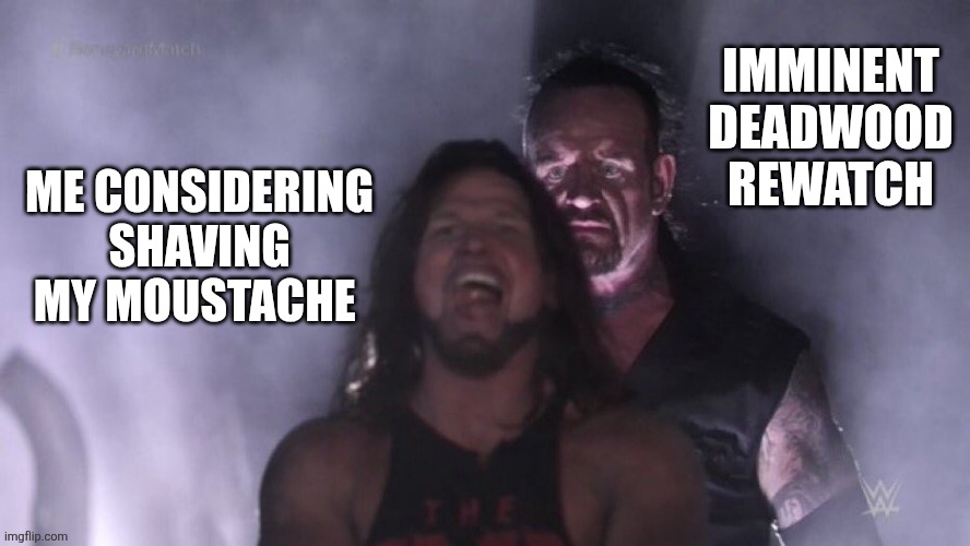 AJ Styles & Undertaker | IMMINENT DEADWOOD REWATCH; ME CONSIDERING SHAVING MY MOUSTACHE | image tagged in aj styles undertaker | made w/ Imgflip meme maker