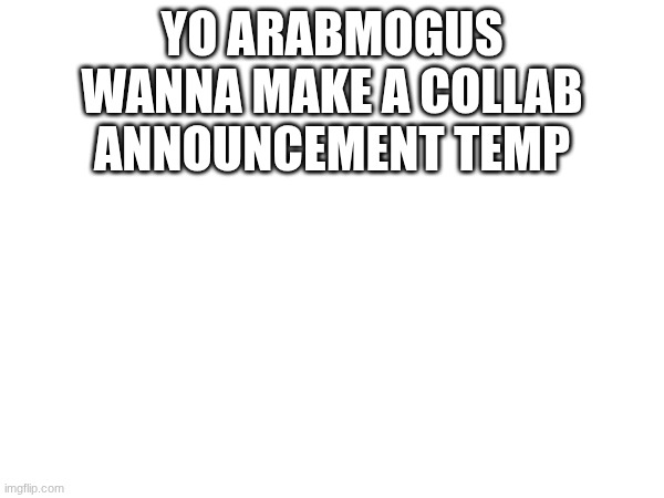 YO ARABMOGUS WANNA MAKE A COLLAB ANNOUNCEMENT TEMP | made w/ Imgflip meme maker