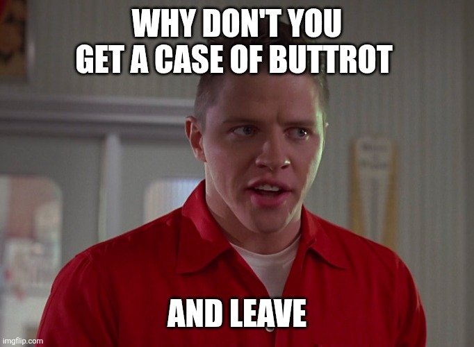Biff | WHY DON'T YOU GET A CASE OF BUTTROT; AND LEAVE | image tagged in biff from back to the future 1,funny memes | made w/ Imgflip meme maker