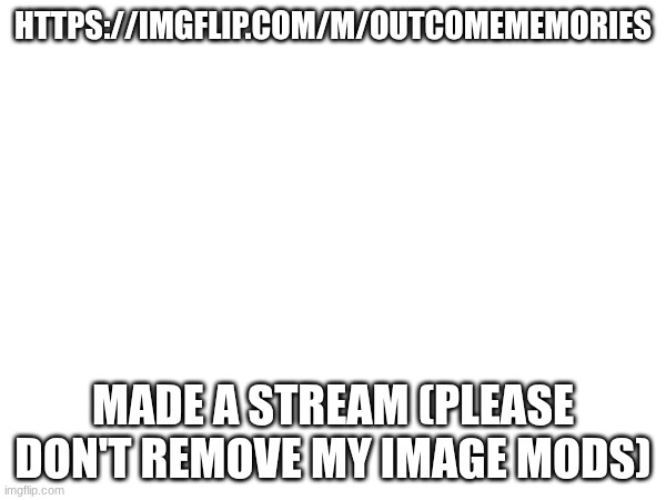 HTTPS://IMGFLIP.COM/M/OUTCOMEMEMORIES; MADE A STREAM (PLEASE DON'T REMOVE MY IMAGE MODS) | made w/ Imgflip meme maker