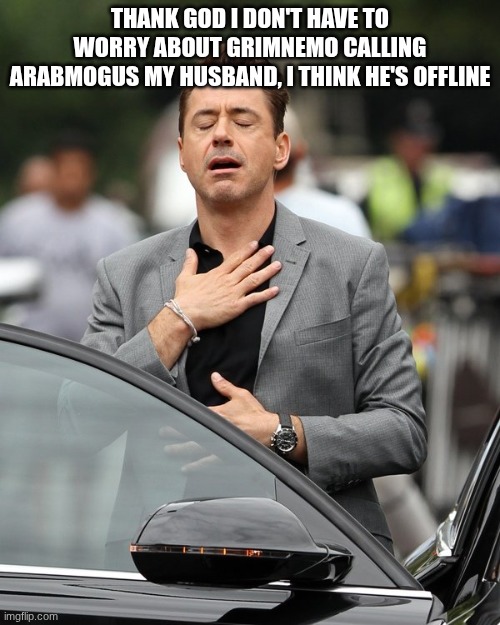 Relief | THANK GOD I DON'T HAVE TO WORRY ABOUT GRIMNEMO CALLING ARABMOGUS MY HUSBAND, I THINK HE'S OFFLINE | image tagged in relief | made w/ Imgflip meme maker