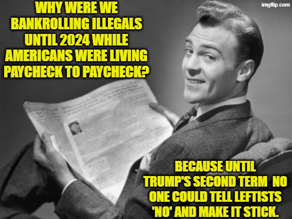 Oops, eh leftists? | WHY WERE WE BANKROLLING ILLEGALS UNTIL 2024 WHILE AMERICANS WERE LIVING PAYCHECK TO PAYCHECK? BECAUSE UNTIL TRUMP'S SECOND TERM  NO ONE COULD TELL LEFTISTS 'NO' AND MAKE IT STICK. | image tagged in 50's newspaper | made w/ Imgflip meme maker