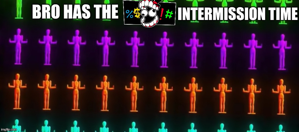 INTERMISSION TIME; BRO HAS THE | made w/ Imgflip meme maker