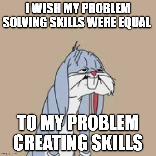 problem skills | I WISH MY PROBLEM SOLVING SKILLS WERE EQUAL; TO MY PROBLEM CREATING SKILLS | image tagged in problems | made w/ Imgflip meme maker