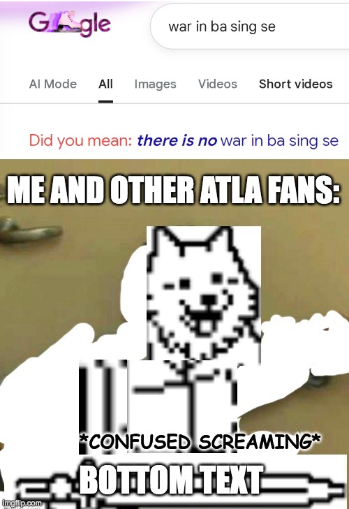 what | ME AND OTHER ATLA FANS:; BOTTOM TEXT | image tagged in confused screaming lesser dog,avatar the last airbender,there is no war in ba sing se | made w/ Imgflip meme maker