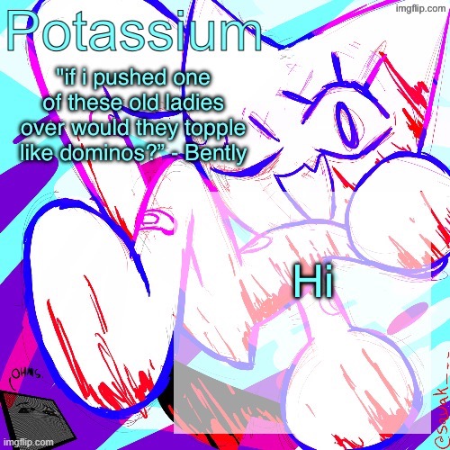 Potassium shitass fucking fuck template fuck | Hi | image tagged in potassium shitass fucking fuck template fuck | made w/ Imgflip meme maker