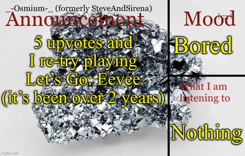 _-Osmium-_ announcement template | Bored; 5 upvotes and I re-try playing Let’s Go: Eevee (it’s been over 2 years); Nothing | image tagged in _-osmium-_ announcement template | made w/ Imgflip meme maker