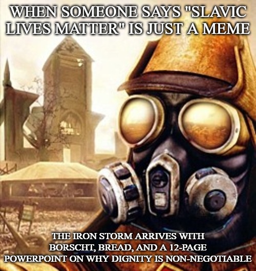 Slavic Iron Storm | WHEN SOMEONE SAYS "SLAVIC LIVES MATTER" IS JUST A MEME; THE IRON STORM ARRIVES WITH BORSCHT, BREAD, AND A 12-PAGE POWERPOINT ON WHY DIGNITY IS NON-NEGOTIABLE | image tagged in slavic iron storm,slavic memes | made w/ Imgflip meme maker