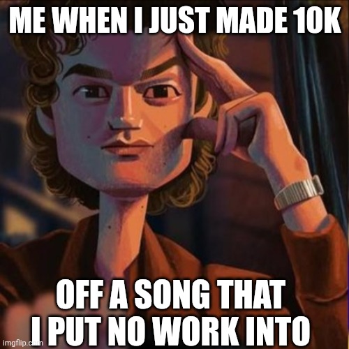 Steve | ME WHEN I JUST MADE 10K; OFF A SONG THAT I PUT NO WORK INTO | image tagged in funny memes,memes,stranger things,steve hairington,funny | made w/ Imgflip meme maker