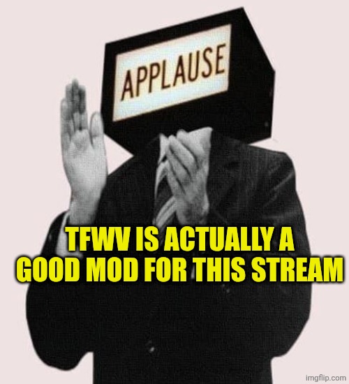 applause | TFWV IS ACTUALLY A GOOD MOD FOR THIS STREAM | image tagged in applause | made w/ Imgflip meme maker