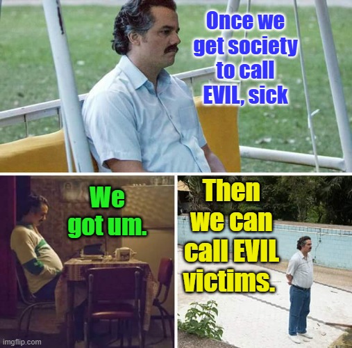 Evil is a corrupted soul a willing one.EVIL IS EVIL ,its not sick JUST EVIL | Once we get society to call EVIL, sick; We got um. Then we can call EVIL victims. | image tagged in memes,sad pablo escobar | made w/ Imgflip meme maker