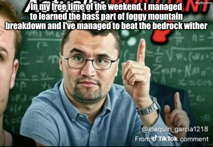 Dakirk | in my free time of the weekend, I managed to learned the bass part of foggy mountain breakdown and I've managed to beat the bedrock wither | image tagged in dakirk | made w/ Imgflip meme maker