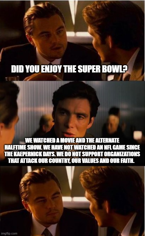 Loyalty has to be earned | DID YOU ENJOY THE SUPER BOWL? WE WATCHED A MOVIE AND THE ALTERNATE HALFTIME SHOW. WE HAVE NOT WATCHED AN NFL GAME SINCE THE KAEPERNICK DAYS. WE DO NOT SUPPORT ORGANIZATIONS THAT ATTACK OUR COUNTRY, OUR VALUES AND OUR FAITH. | image tagged in super bowl 2026,alternate halftime show,loyalty,no more nfl,vote with your feet,democrat war on america | made w/ Imgflip meme maker