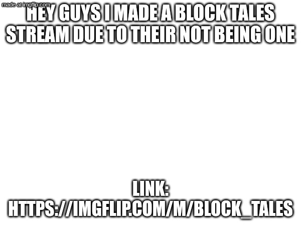 Here's the copyable link: https://imgflip.com/m/Block_Tales | HEY GUYS I MADE A BLOCK TALES STREAM DUE TO THEIR NOT BEING ONE; LINK:
HTTPS://IMGFLIP.COM/M/BLOCK_TALES | image tagged in idk,oh wow are you actually reading these tags,idk what to put here | made w/ Imgflip meme maker
