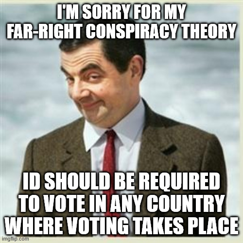Makes sense | I'M SORRY FOR MY FAR-RIGHT CONSPIRACY THEORY; ID SHOULD BE REQUIRED TO VOTE IN ANY COUNTRY WHERE VOTING TAKES PLACE | image tagged in mr bean smirk,memes,politics,voter fraud,racist | made w/ Imgflip meme maker