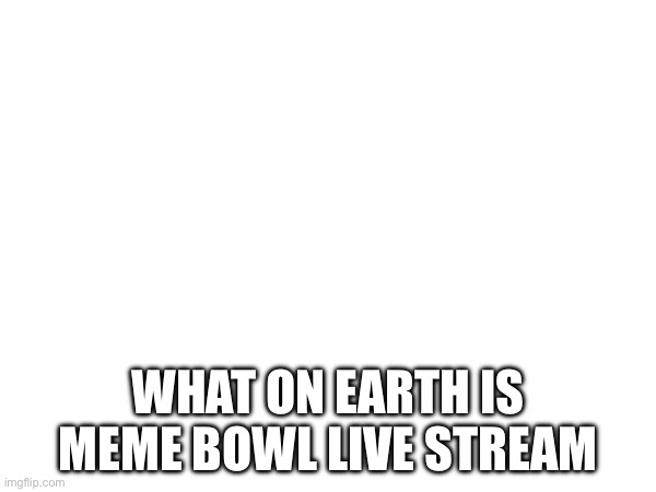 WHAT ON EARTH IS MEME BOWL LIVE STREAM | made w/ Imgflip meme maker