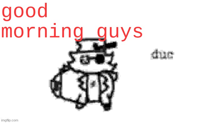 Ducc's loaf temp (v3) | good morning guys | image tagged in ducc's loaf temp v3 | made w/ Imgflip meme maker