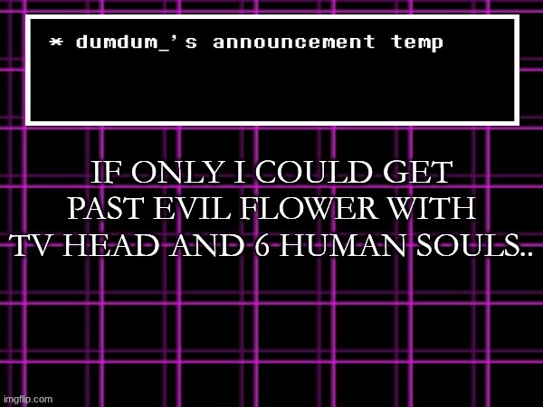 announcement temp for dumdum | IF ONLY I COULD GET PAST EVIL FLOWER WITH TV HEAD AND 6 HUMAN SOULS.. | image tagged in announcement temp for dumdum | made w/ Imgflip meme maker
