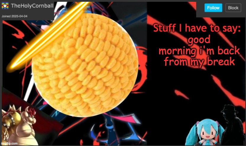 Cornball's New Temp | good morning i'm back from my break | image tagged in cornball's new temp | made w/ Imgflip meme maker