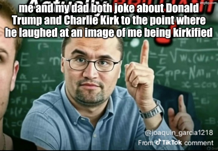 Dakirk | me and my dad both joke about Donald Trump and Charlie Kirk to the point where he laughed at an image of me being kirkified | image tagged in dakirk | made w/ Imgflip meme maker