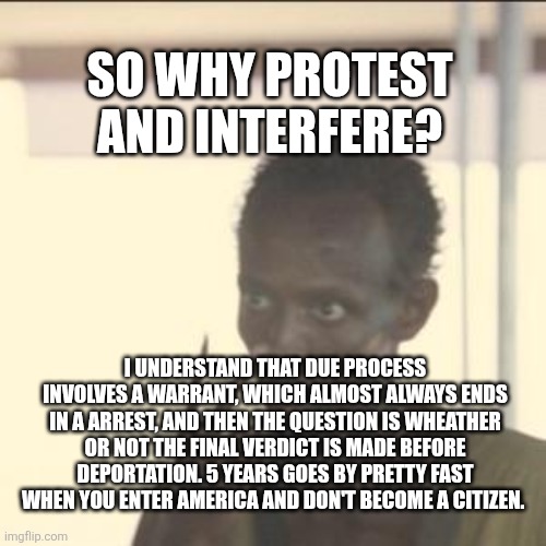 SO WHY PROTEST AND INTERFERE? I UNDERSTAND THAT DUE PROCESS INVOLVES A WARRANT, WHICH ALMOST ALWAYS ENDS IN A ARREST, AND THEN THE QUESTION  | image tagged in memes,look at me | made w/ Imgflip meme maker