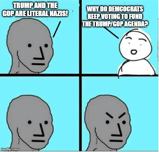 angry question | WHY DO DEMCOCRATS KEEP VOTING TO FUND THE TRUMP/GOP AGENDA? TRUMP AND THE GOP ARE LITERAL NAZIS! | image tagged in angry question | made w/ Imgflip meme maker