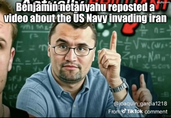 Dakirk | Benjamin netanyahu reposted a video about the US Navy invading iran | image tagged in dakirk | made w/ Imgflip meme maker