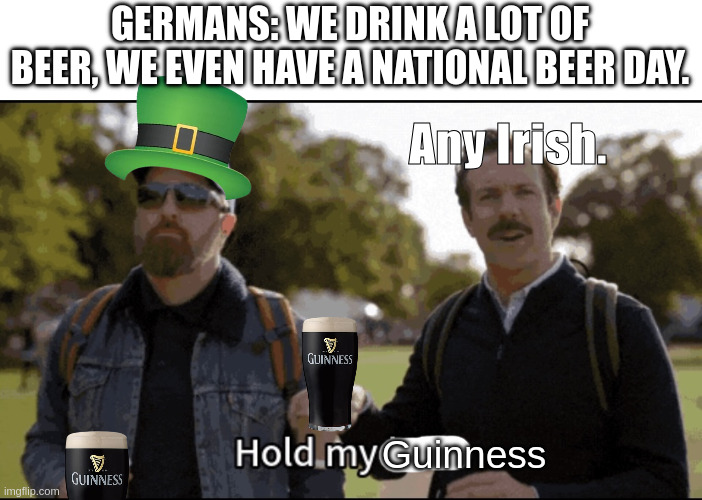 Average Irish | GERMANS: WE DRINK A LOT OF BEER, WE EVEN HAVE A NATIONAL BEER DAY. Any Irish. Guinness | image tagged in hold my beer | made w/ Imgflip meme maker