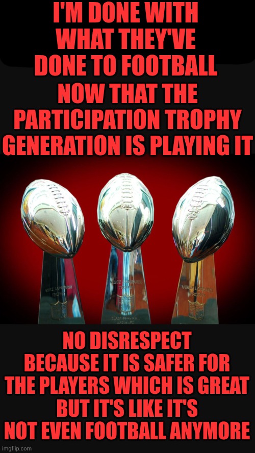 At Least Budweiser Is Making The Greatest Super Bowl Commercials Again | I'M DONE WITH WHAT THEY'VE DONE TO FOOTBALL; NOW THAT THE PARTICIPATION TROPHY GENERATION IS PLAYING IT; NO DISRESPECT BECAUSE IT IS SAFER FOR THE PLAYERS WHICH IS GREAT
BUT IT'S LIKE IT'S NOT EVEN FOOTBALL ANYMORE | image tagged in super bowl trophies,memes,nfl football,what happened,oh well,charlie brown football | made w/ Imgflip meme maker
