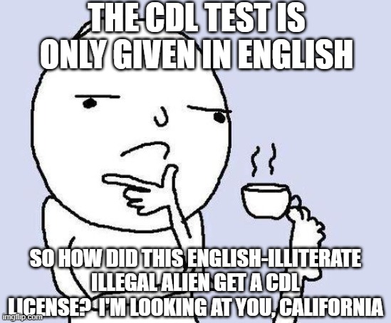 thinking meme | THE CDL TEST IS ONLY GIVEN IN ENGLISH SO HOW DID THIS ENGLISH-ILLITERATE ILLEGAL ALIEN GET A CDL LICENSE?  I'M LOOKING AT YOU, CALIFORNIA | image tagged in thinking meme | made w/ Imgflip meme maker