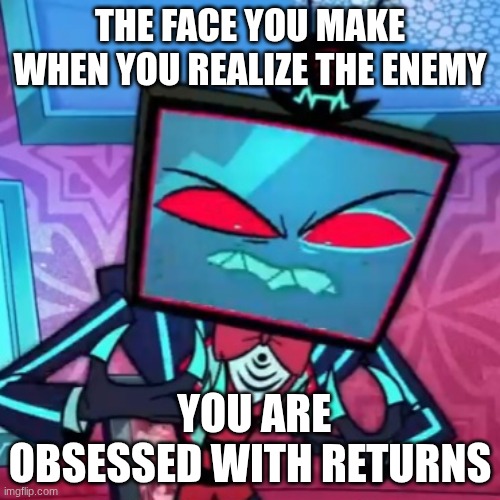 Mad Vox | THE FACE YOU MAKE WHEN YOU REALIZE THE ENEMY; YOU ARE OBSESSED WITH RETURNS | image tagged in mad vox | made w/ Imgflip meme maker