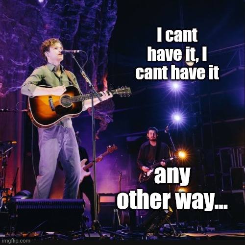 I cant have it, I cant have it any other way... | made w/ Imgflip meme maker