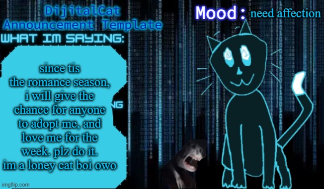 DijitalCat's Announcement Template | need affection; since tis the romance season, i will give the chance for anyone to adopt me, and love me for the week. plz do it. im a loney cat boi owo | image tagged in dijitalcat's announcement template | made w/ Imgflip meme maker