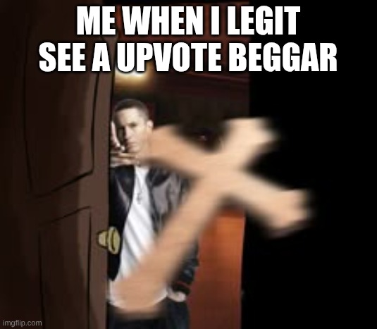 . | ME WHEN I LEGIT SEE A UPVOTE BEGGAR | image tagged in stop upvote begging | made w/ Imgflip meme maker